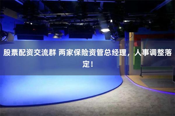 股票配资交流群 两家保险资管总经理，人事调整落定！
