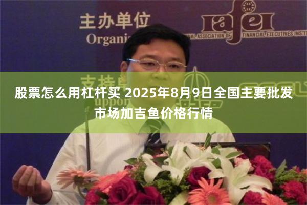 股票怎么用杠杆买 2025年8月9日全国主要批发市场加吉鱼价格行情