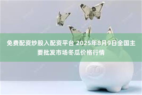 免费配资炒股入配资平台 2025年8月9日全国主要批发市场冬瓜价格行情