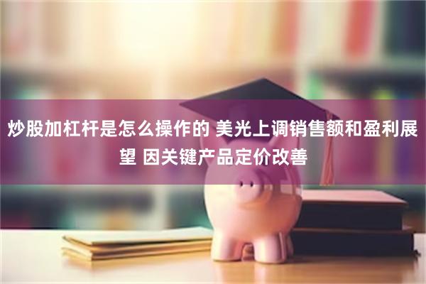 炒股加杠杆是怎么操作的 美光上调销售额和盈利展望 因关键产品定价改善