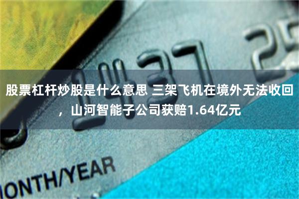 股票杠杆炒股是什么意思 三架飞机在境外无法收回，山河智能子公司获赔1.64亿元