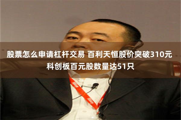 股票怎么申请杠杆交易 百利天恒股价突破310元 科创板百元股数量达51只