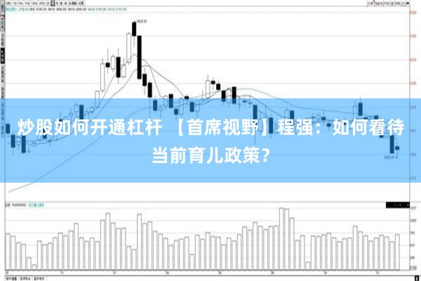 炒股如何开通杠杆 【首席视野】程强：如何看待当前育儿政策？