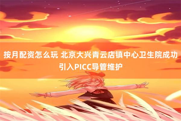 按月配资怎么玩 北京大兴青云店镇中心卫生院成功引入PICC导管维护