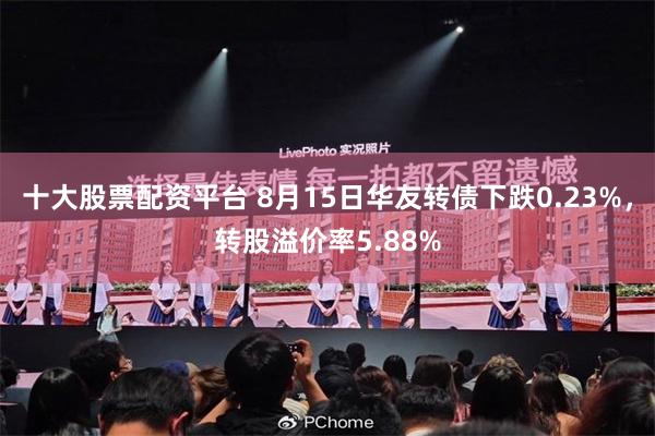 十大股票配资平台 8月15日华友转债下跌0.23%，转股溢价率5.88%