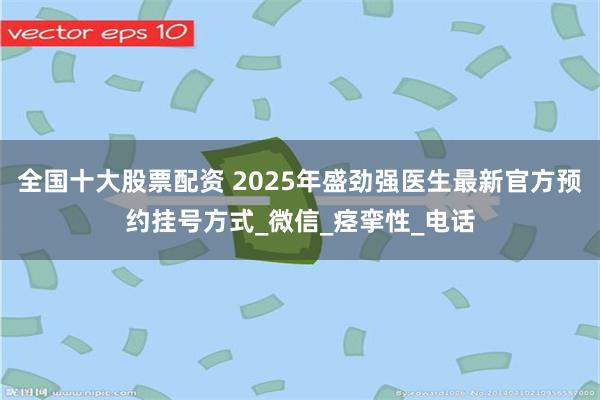 全国十大股票配资 2025年盛劲强医生最新官方预约挂号方式_微信_痉挛性_电话