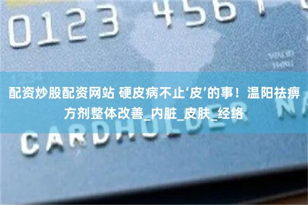 配资炒股配资网站 硬皮病不止‘皮’的事！温阳祛痹方剂整体改善_内脏_皮肤_经络
