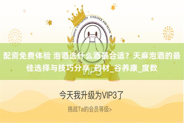 配资免费体验 泡酒选什么酒最合适？天麻泡酒的最佳选择与技巧分享_药材_谷养康_度数