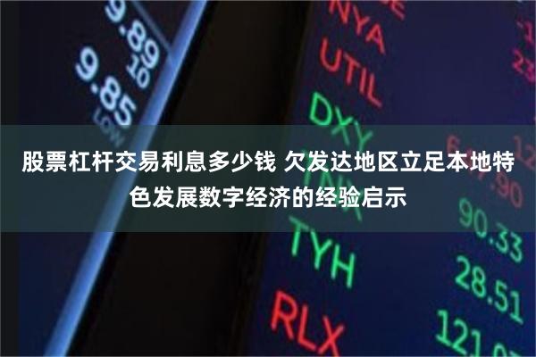 股票杠杆交易利息多少钱 欠发达地区立足本地特色发展数字经济的经验启示
