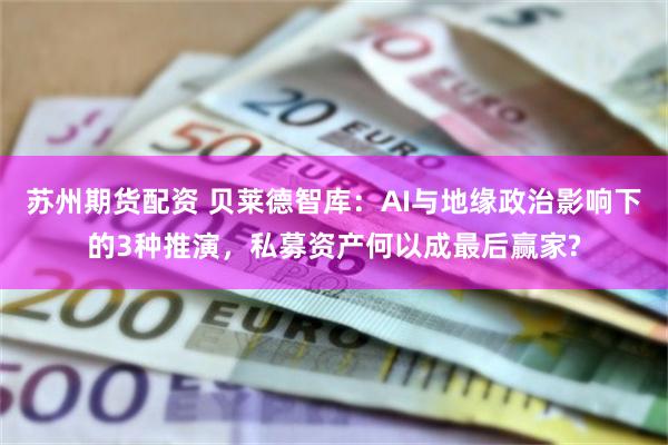 苏州期货配资 贝莱德智库：AI与地缘政治影响下的3种推演，私募资产何以成最后赢家?