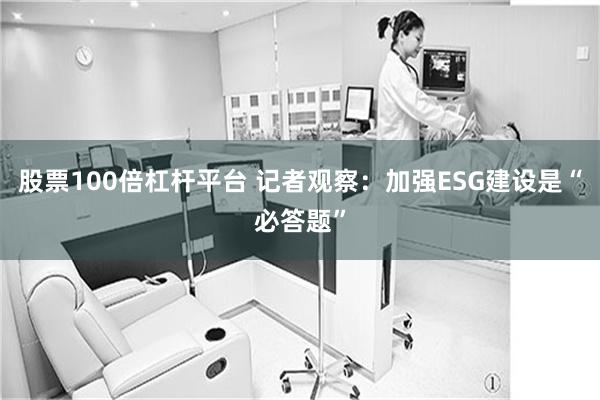 股票100倍杠杆平台 记者观察：加强ESG建设是“必答题”