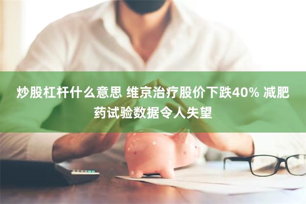 炒股杠杆什么意思 维京治疗股价下跌40% 减肥药试验数据令人失望