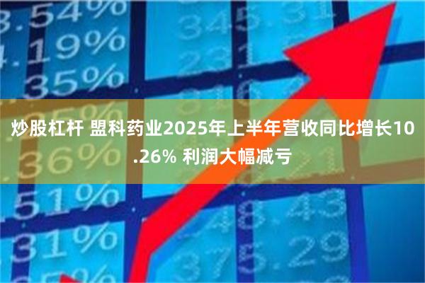炒股杠杆 盟科药业2025年上半年营收同比增长10.26% 利润大幅减亏