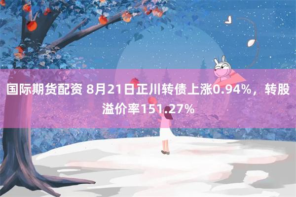 国际期货配资 8月21日正川转债上涨0.94%，转股溢价率151.27%