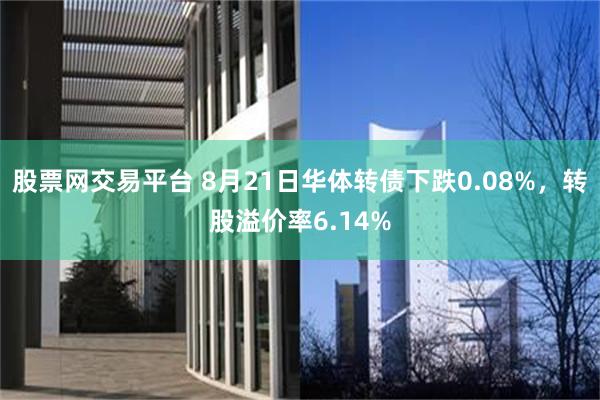 股票网交易平台 8月21日华体转债下跌0.08%，转股溢价率6.14%