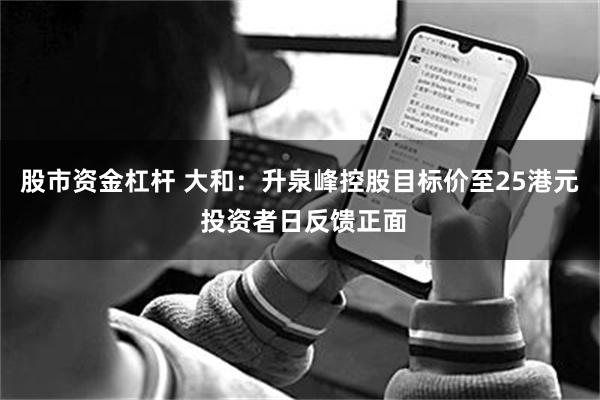 股市资金杠杆 大和：升泉峰控股目标价至25港元 投资者日反馈正面