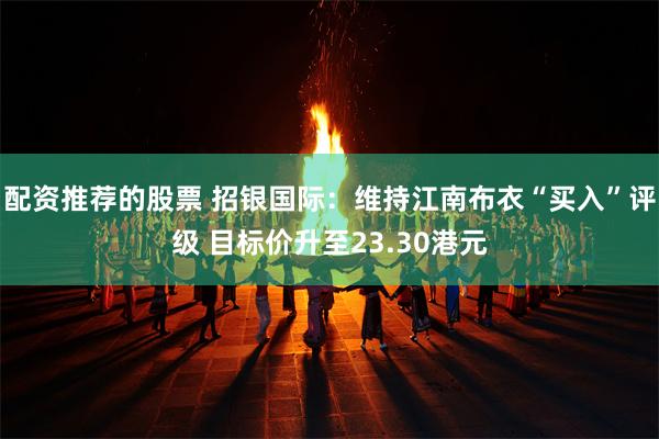 配资推荐的股票 招银国际：维持江南布衣“买入”评级 目标价升至23.30港元