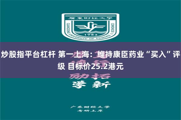 炒股指平台杠杆 第一上海：维持康臣药业“买入”评级 目标价25.2港元