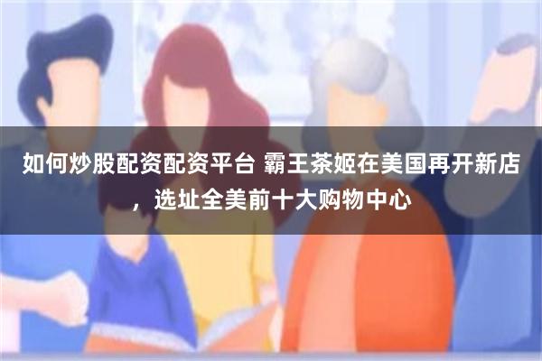 如何炒股配资配资平台 霸王茶姬在美国再开新店，选址全美前十大购物中心