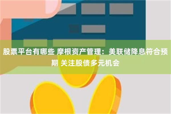 股票平台有哪些 摩根资产管理：美联储降息符合预期 关注股债多元机会