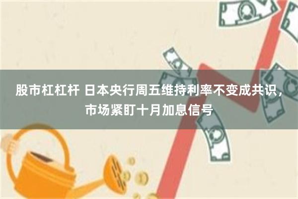 股市杠杠杆 日本央行周五维持利率不变成共识，市场紧盯十月加息信号