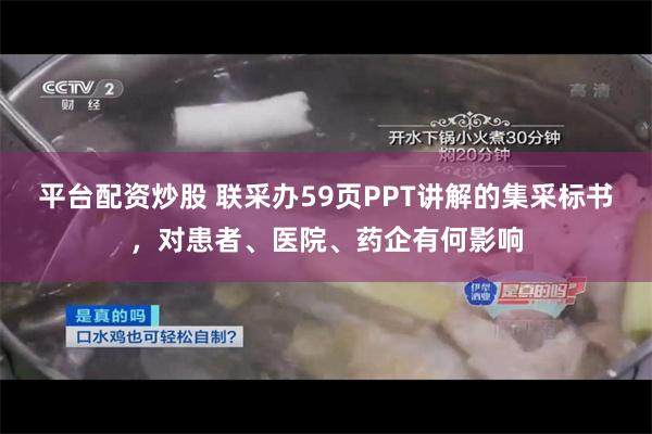 平台配资炒股 联采办59页PPT讲解的集采标书，对患者、医院、药企有何影响