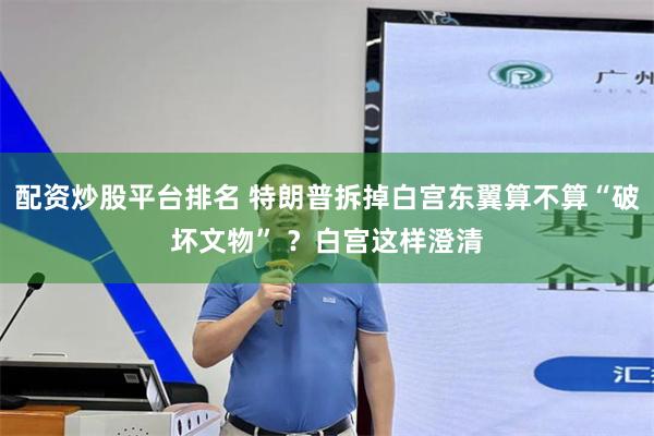 配资炒股平台排名 特朗普拆掉白宫东翼算不算“破坏文物” ？白宫这样澄清