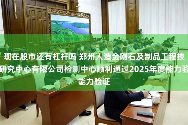 现在股市还有杠杆吗 郑州人造金刚石及制品工程技术研究中心有限公司检测中心顺利通过2025年度能力验证