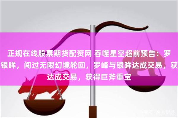 正规在线股票期货配资网 吞噬星空超前预告：罗峰霸气大战银眸，闯过无限幻境轮回，罗峰与银眸达成交易，获得巨斧重宝