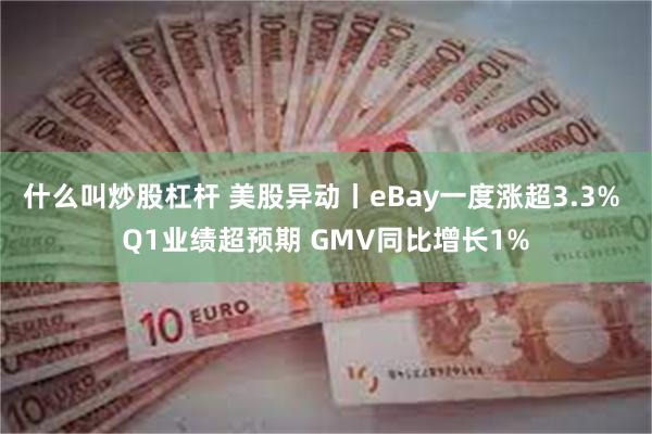 什么叫炒股杠杆 美股异动丨eBay一度涨超3.3% Q1业绩超预期 GMV同比增长1%