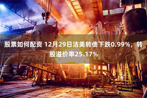股票如何配资 12月29日洁美转债下跌0.99%，转股溢价率25.17%